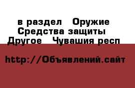  в раздел : Оружие. Средства защиты » Другое . Чувашия респ.